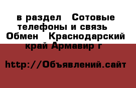  в раздел : Сотовые телефоны и связь » Обмен . Краснодарский край,Армавир г.